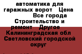 автоматика для гаражных ворот › Цена ­ 35 000 - Все города Строительство и ремонт » Другое   . Калининградская обл.,Светловский городской округ 